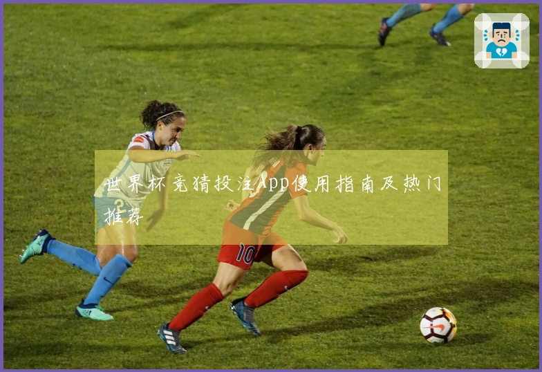 世界杯竞猜投注App使用指南及热门推荐