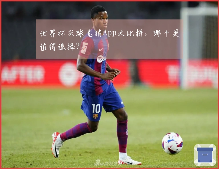 世界杯买球竞猜App大比拼，哪个更值得选择？