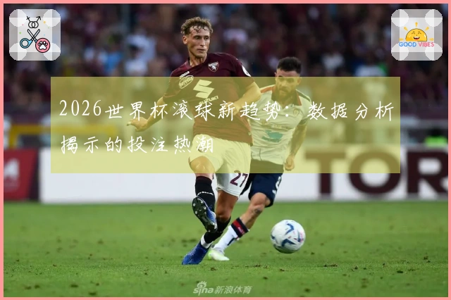 2026世界杯滚球新趋势：数据分析揭示的投注热潮