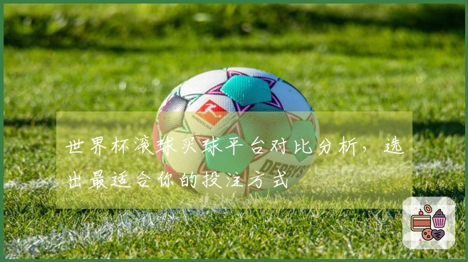 世界杯滚球买球平台对比分析，选出最适合你的投注方式