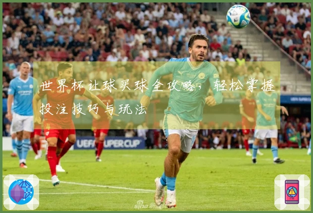 世界杯让球买球全攻略，轻松掌握投注技巧与玩法