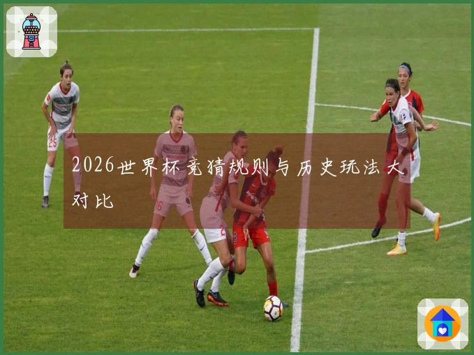 2026世界杯竞猜规则与历史玩法大对比