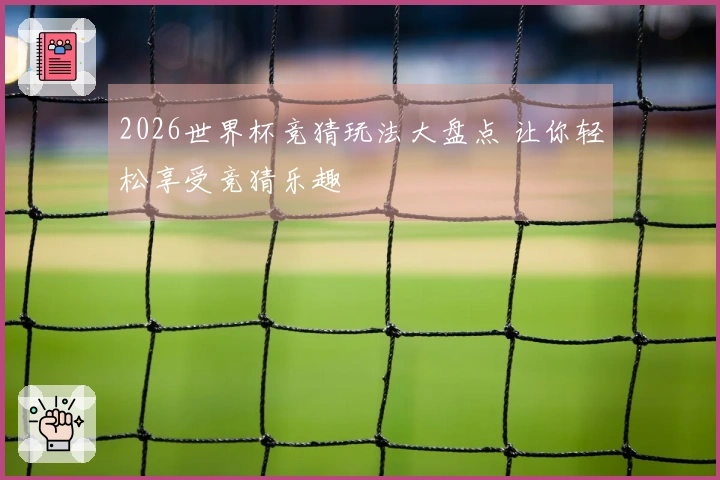 2026世界杯竞猜玩法大盘点 让你轻松享受竞猜乐趣