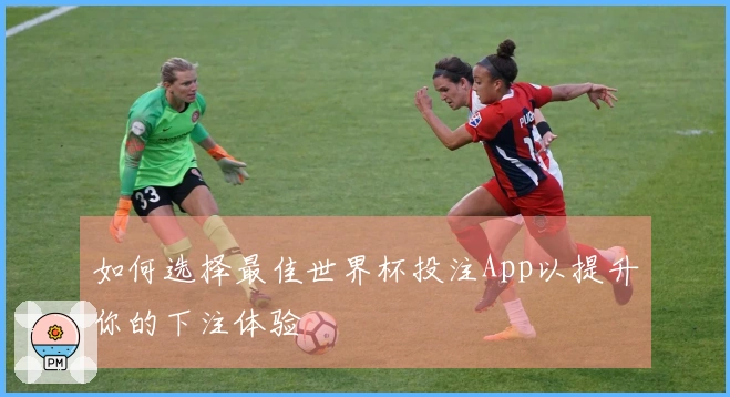 如何选择最佳世界杯投注App以提升你的下注体验