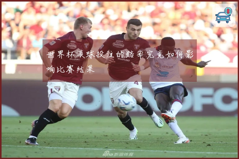 世界杯滚球投注的赔率究竟如何影响比赛结果