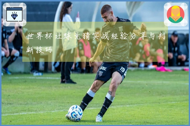 世界杯让球竞猜实战经验分享与判断技巧