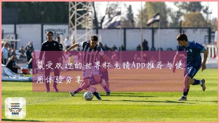 最受欢迎的世界杯竞猜App推荐与使用体验分享