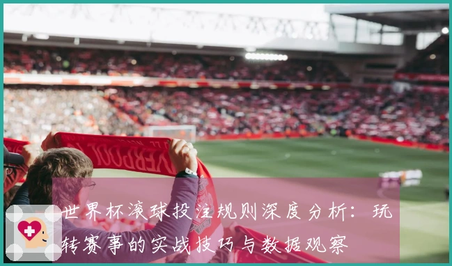 世界杯滚球投注规则深度分析：玩转赛事的实战技巧与数据观察