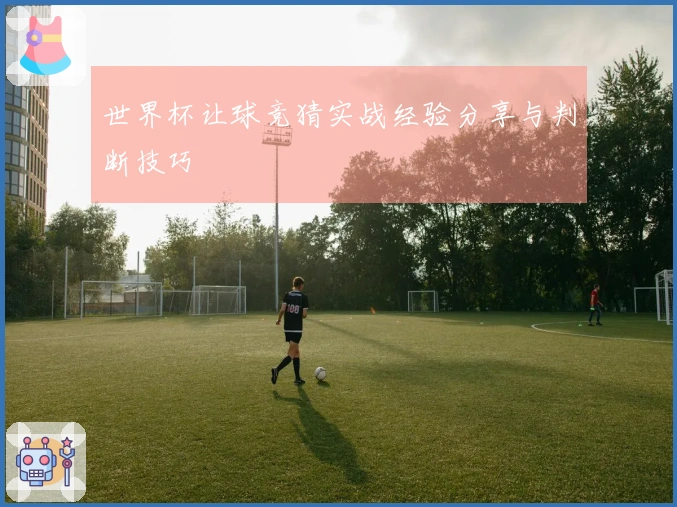 世界杯让球竞猜实战经验分享与判断技巧