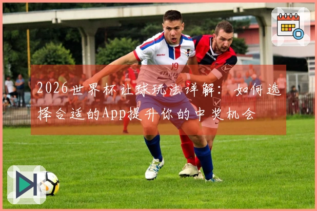 2026世界杯让球玩法详解：如何选择合适的App提升你的中奖机会