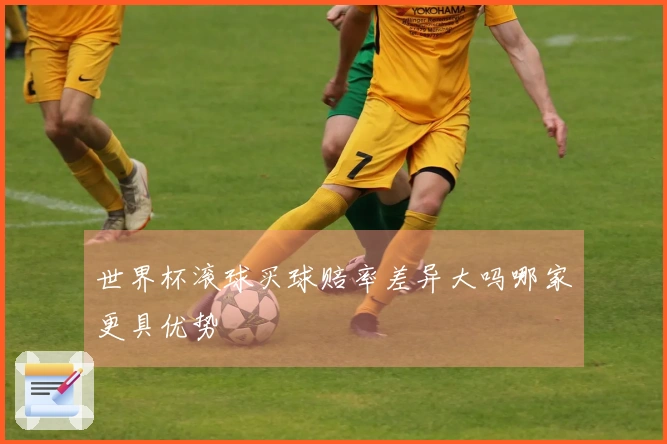 世界杯滚球买球赔率差异大吗哪家更具优势