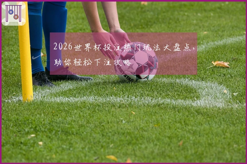 2026世界杯投注热门玩法大盘点，助你轻松下注攻略
