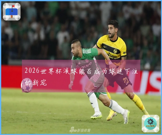 2026世界杯滚球能否成为球迷下注的新宠