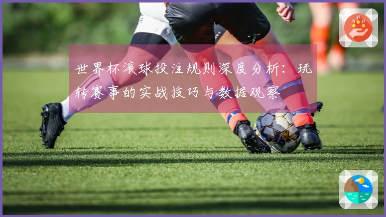 世界杯滚球投注规则深度分析：玩转赛事的实战技巧与数据观察