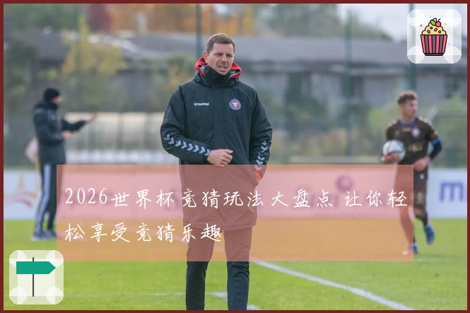2026世界杯竞猜玩法大盘点 让你轻松享受竞猜乐趣