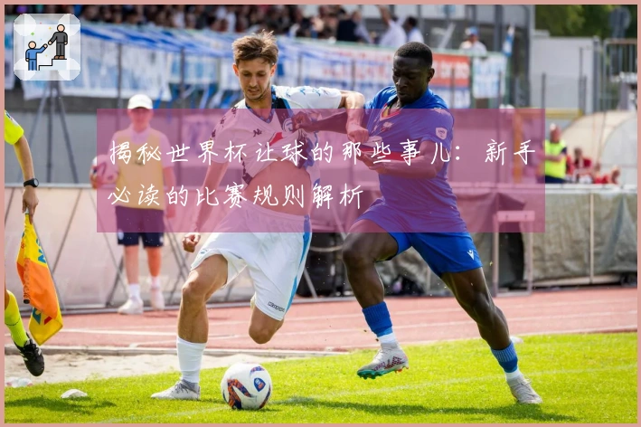 揭秘世界杯让球的那些事儿：新手必读的比赛规则解析