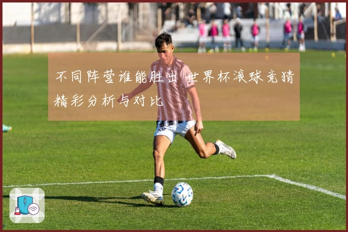 不同阵营谁能胜出 世界杯滚球竞猜精彩分析与对比