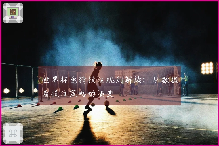 世界杯竞猜投注规则解读：从数据看投注策略的演变
