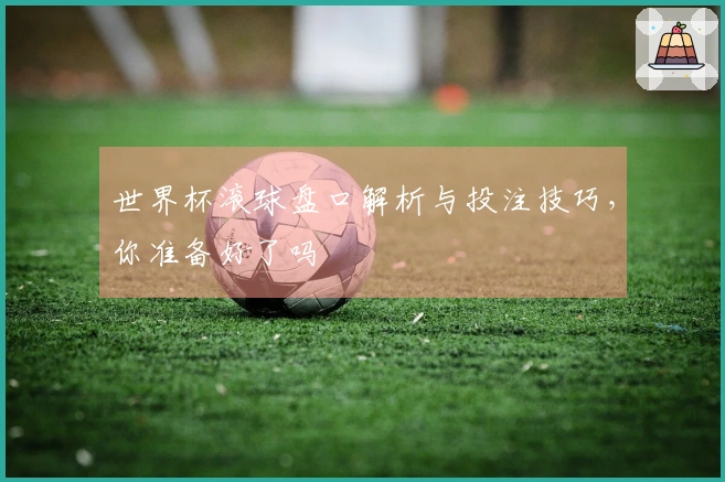 世界杯滚球盘口解析与投注技巧，你准备好了吗