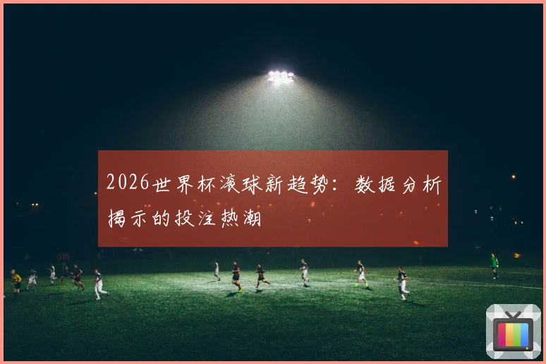 2026世界杯滚球新趋势：数据分析揭示的投注热潮
