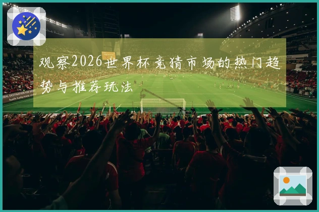 观察2026世界杯竞猜市场的热门趋势与推荐玩法