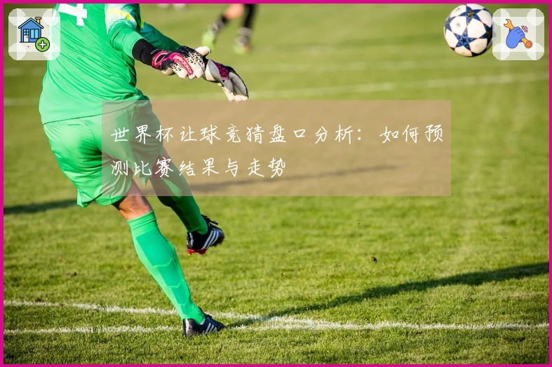 世界杯让球竞猜盘口分析：如何预测比赛结果与走势