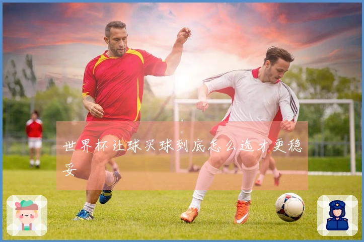 世界杯让球买球到底怎么选才更稳妥