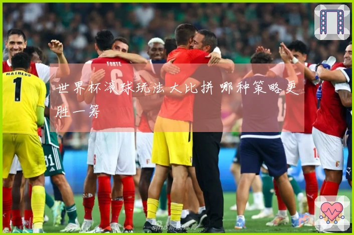世界杯滚球玩法大比拼 哪种策略更胜一筹