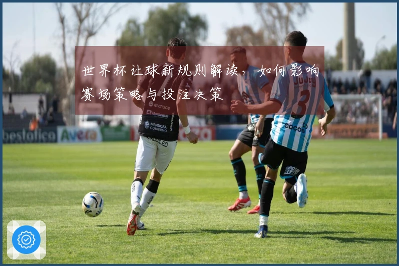 世界杯让球新规则解读，如何影响赛场策略与投注决策