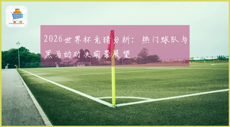 2026世界杯竞猜分析：热门球队与黑马的对决前景展望