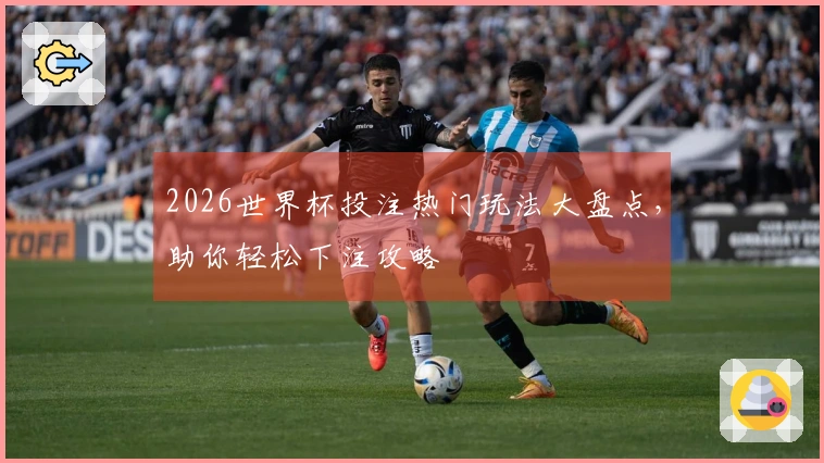 2026世界杯投注热门玩法大盘点，助你轻松下注攻略