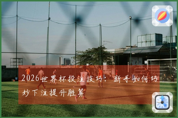 2026世界杯投注技巧：新手如何巧妙下注提升胜算