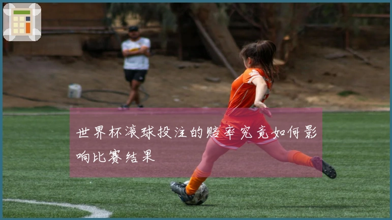 世界杯滚球投注的赔率究竟如何影响比赛结果