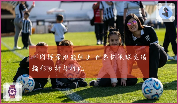 不同阵营谁能胜出 世界杯滚球竞猜精彩分析与对比