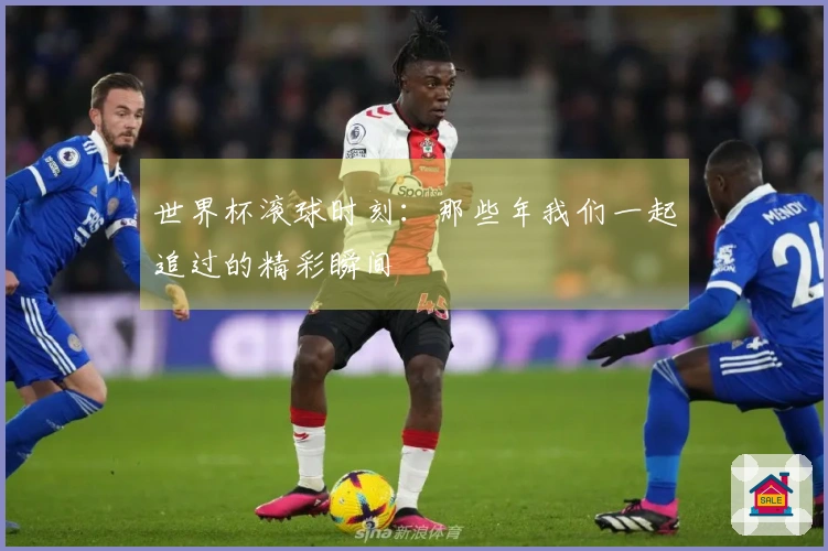世界杯滚球时刻：那些年我们一起追过的精彩瞬间