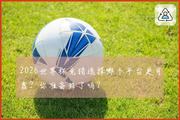 2026世界杯竞猜选择哪个平台更可靠？你准备好了吗？