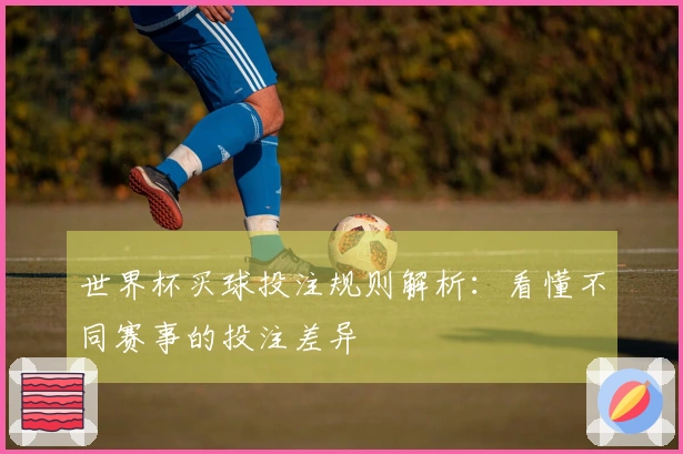 世界杯买球投注规则解析：看懂不同赛事的投注差异