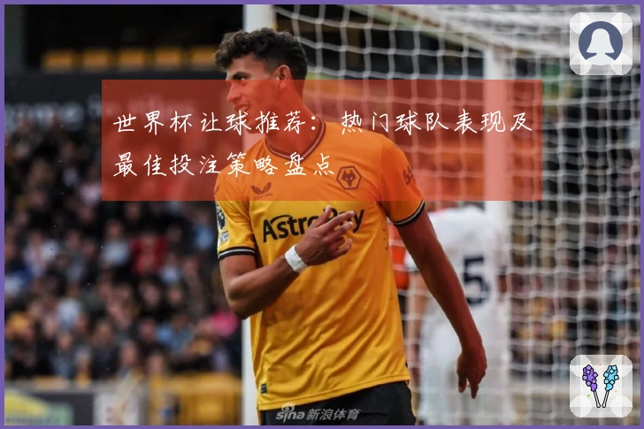 世界杯让球推荐：热门球队表现及最佳投注策略盘点