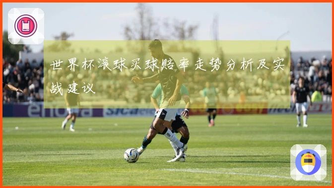 世界杯滚球买球赔率走势分析及实战建议