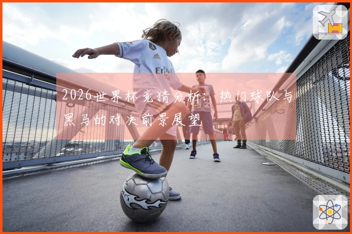 2026世界杯竞猜分析：热门球队与黑马的对决前景展望
