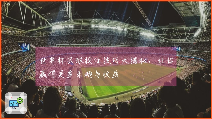 世界杯买球投注技巧大揭秘，让你赢得更多乐趣与收益