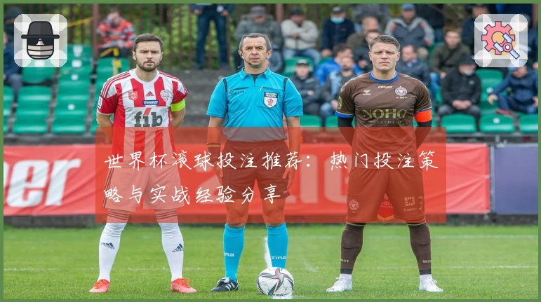 世界杯滚球投注推荐：热门投注策略与实战经验分享