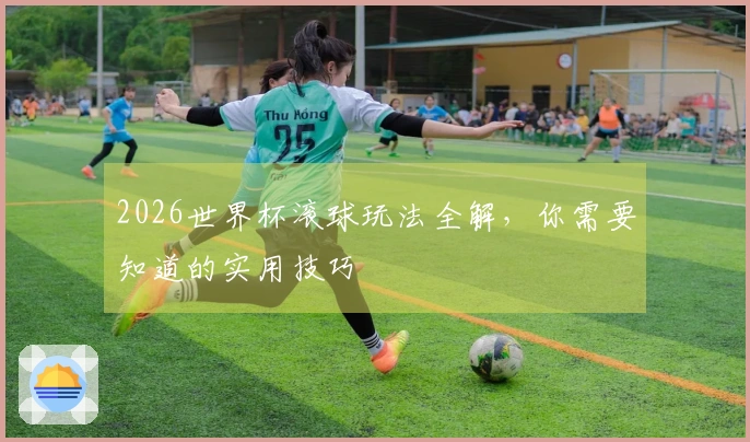 2026世界杯滚球玩法全解，你需要知道的实用技巧