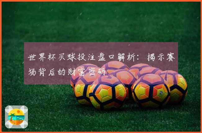 世界杯买球投注盘口解析：揭示赛场背后的财富密码