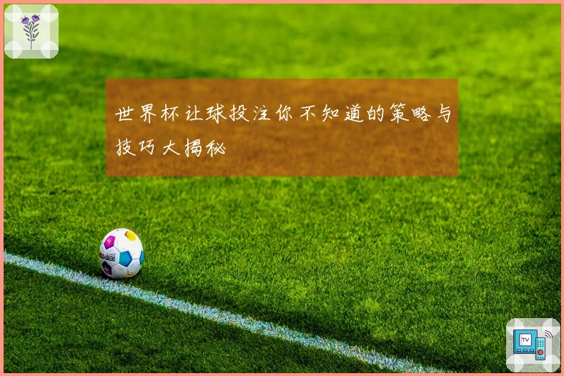 世界杯让球投注你不知道的策略与技巧大揭秘