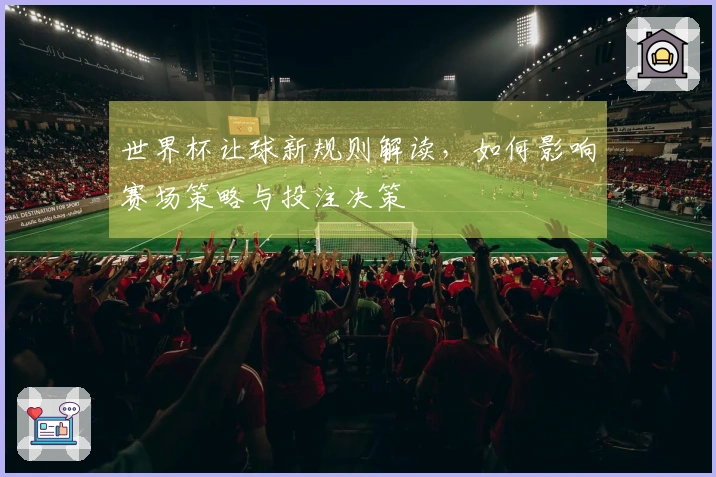 世界杯让球新规则解读，如何影响赛场策略与投注决策