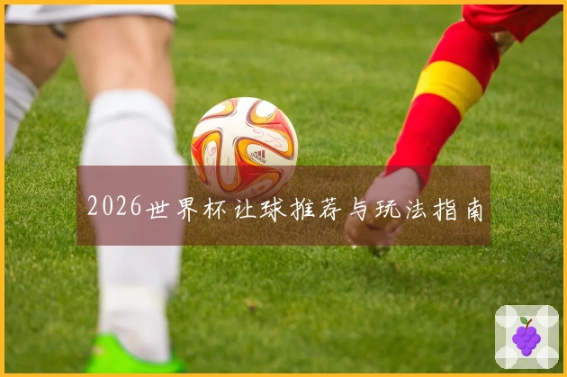 2026世界杯让球推荐与玩法指南