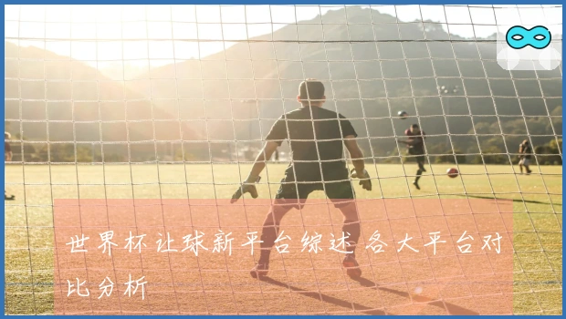 世界杯让球新平台综述 各大平台对比分析