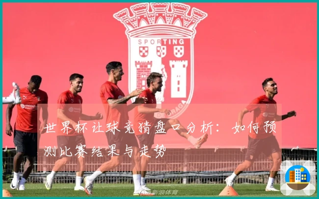 世界杯让球竞猜盘口分析：如何预测比赛结果与走势