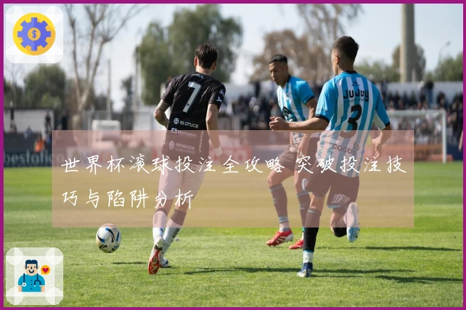 世界杯滚球投注全攻略 突破投注技巧与陷阱分析